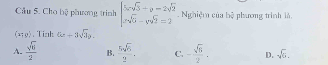 Cho hệ phương trình beginarrayl 5xsqrt(3)+y=2sqrt(2) xsqrt(6)-ysqrt(2)=2endarray.. Nghiệm của hệ phương trình là.
(x;y). Tính 6x+3sqrt(3)y.
A.  sqrt(6)/2   5sqrt(6)/2 . C. - sqrt(6)/2 . D. sqrt(6). 
B.