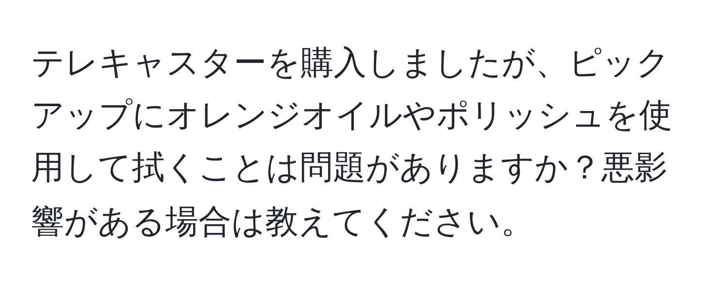 テレキャスターを購入しましたが、ピックアップにオレンジオイルやポリッシュを使用して拭くことは問題がありますか？悪影響がある場合は教えてください。