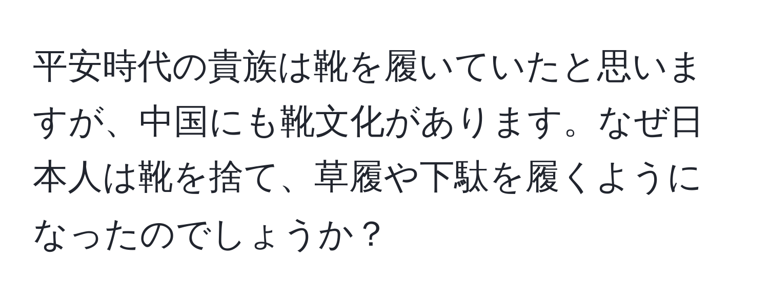 平安時代の貴族は靴を履いていたと思いますが、中国にも靴文化があります。なぜ日本人は靴を捨て、草履や下駄を履くようになったのでしょうか？