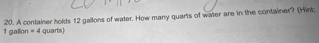 A container holds 12 gallons of water. How many quarts of water are in the container? (Hint:
1 gallon =4 quarts)