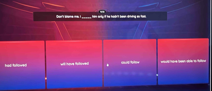 Don't blame me. I_ him only if he hadn't been driving so fast.
had followed will have followed could follow would have been able to follow