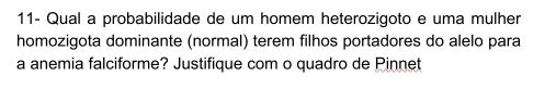 11- Qual a probabilidade de um homem heterozigoto e uma mulher 
homozigota dominante (normal) terem filhos portadores do alelo para 
a anemia falciforme? Justifique com o quadro de Pinnet