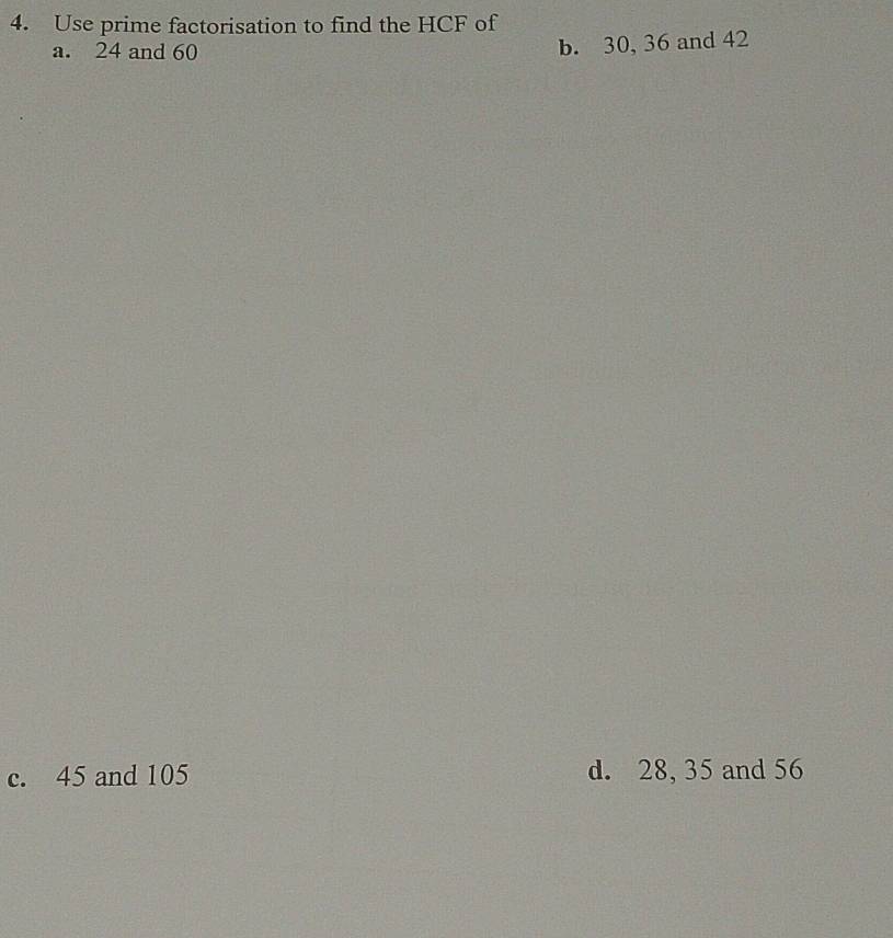 Use prime factorisation to find the HCF of
a. 24 and 60
b. 30, 36 and 42
c. 45 and 105 d. 28, 35 and 56