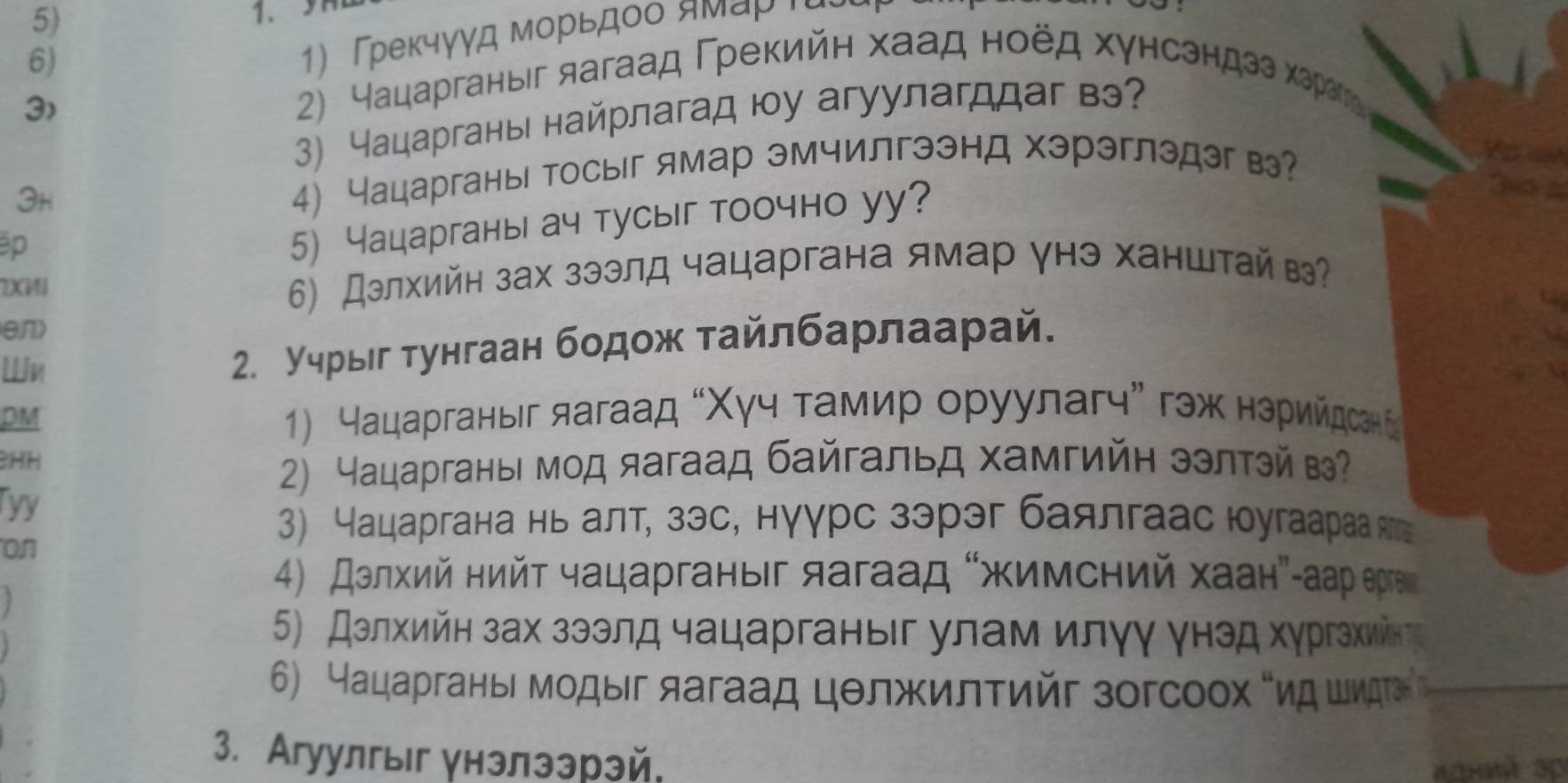 3
6)
1) Γреκчγγд морьдοо ямаρ τάς
3)
2) Нацарганыіг яагаад Γреκийн хаад ноед хунсендаа харегηή
3) Чацаргань найрлагад юу агуулагддаг вэ?
3h 4) Чацарганы тосыг ямар эмчилгээнд хэрэглэдэг в?
p
5) чацарганы ач тусыг тоочно уу?
a

6 Дэлхийн зах зээлд чацаргана ямар γнэ ханштай в
en>
Wn
2. учрыιг тунгаан бодож тайлбарлаарай.
DM  1) Нацарганыг яагаад “Χγч τамир оруулагч” гэж нарийдсене
BHH
2) Чацарганыι мοд яагаад байгальд хамгийη зэлтэй в?
Tyy
on
3) Чацаргана нь алт, зэс, нγγрс зэрэг баялгаас юугаарааяа
4) Дзлхий нийτ чацарганыг яагаад “жимсηий хаанη-аар ергеι»
5) Дзлхийη зах зээлд чацарганыг улам илγγ γнэд хγргэхиίнτ
6) Нацарганьι мοдыιг яагаад цθлжилτийг зогсοοх σηд шνητе 
3. Агуулгыг унэлээрэй,