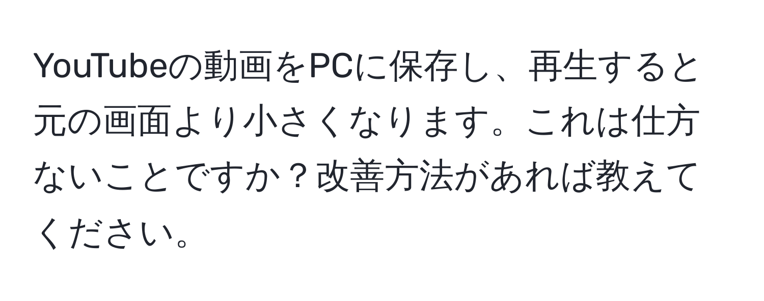 YouTubeの動画をPCに保存し、再生すると元の画面より小さくなります。これは仕方ないことですか？改善方法があれば教えてください。