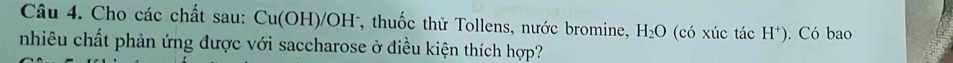 Cho các chất sau: Cu(OH )/OH, thuốc thử Tollens, nước bromine, H_2O (có xúc tác H^+). Có bao 
nhiêu chất phản ứng được với saccharose ở điều kiện thích hợp?