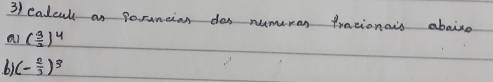 calcul as porancion dos nuemeran frationais aboiso 
al ( 3/2 )^4
b) (- 2/3 )^3