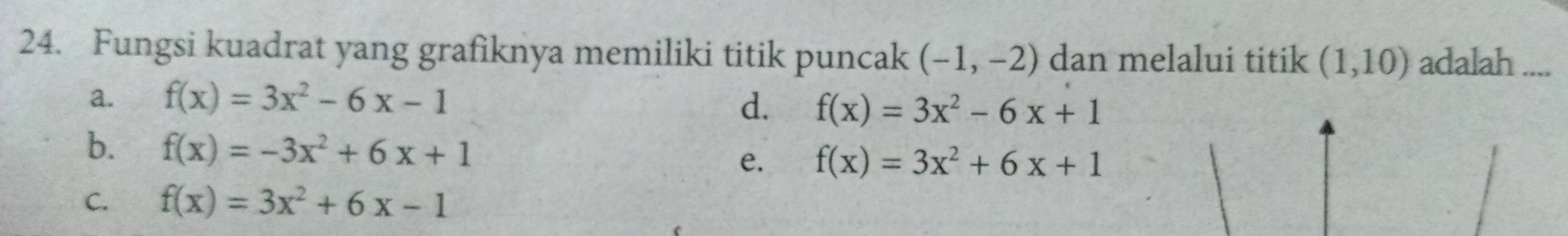 Fungsi kuadrat yang grafiknya memiliki titik puncak (-1,-2) dan melalui titik (1,10) adalah ....
a. f(x)=3x^2-6x-1
d. f(x)=3x^2-6x+1
b. f(x)=-3x^2+6x+1 e. f(x)=3x^2+6x+1
C. f(x)=3x^2+6x-1