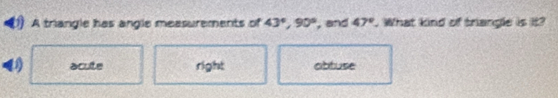 A triangle has angle measurements of 43°, 90° , and 47° , What kind of triangle is it?
() acute right abtuse