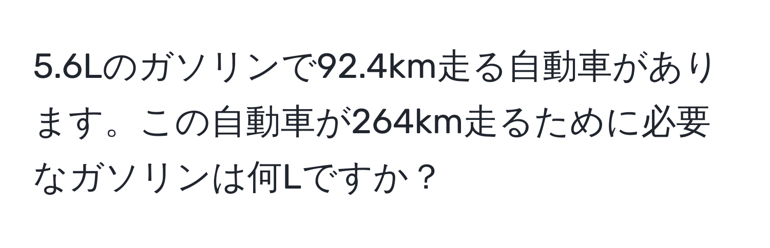 5.6Lのガソリンで92.4km走る自動車があります。この自動車が264km走るために必要なガソリンは何Lですか？