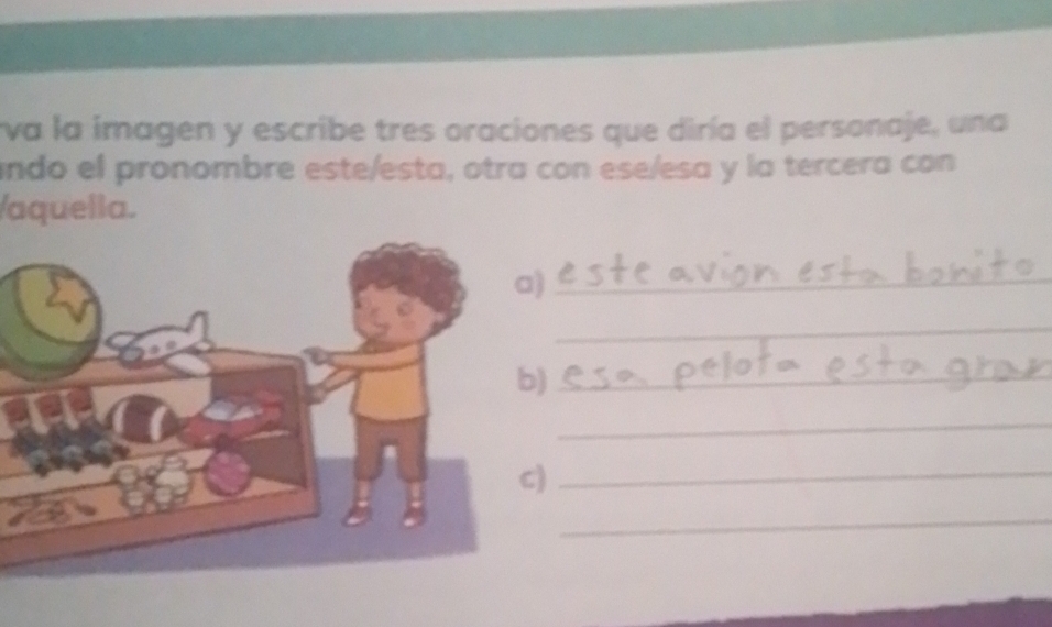 va la imagen y escribe tres oraciones que diría el personaje, una 
ando el pronombre este/esta, otra con ese/esa y la tercera con 
/aquella. 
_ 
_ 
_ 
_ 
_ 
_