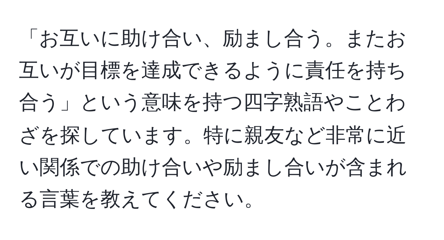 「お互いに助け合い、励まし合う。またお互いが目標を達成できるように責任を持ち合う」という意味を持つ四字熟語やことわざを探しています。特に親友など非常に近い関係での助け合いや励まし合いが含まれる言葉を教えてください。