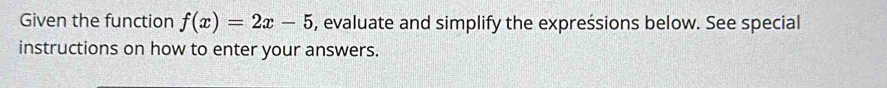 Given the function f(x)=2x-5 , evaluate and simplify the expreśsions below. See special 
instructions on how to enter your answers.