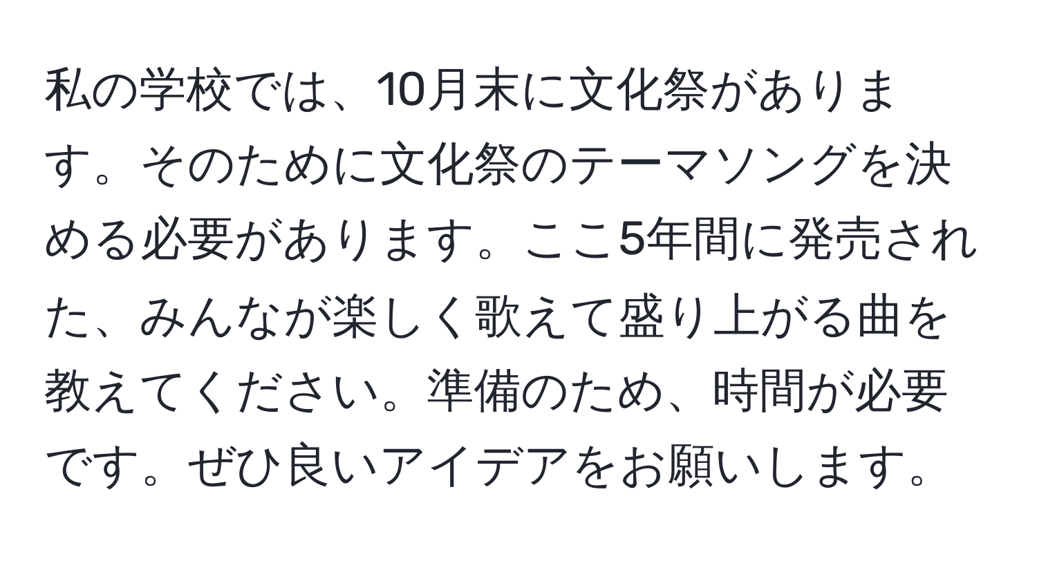 私の学校では、10月末に文化祭があります。そのために文化祭のテーマソングを決める必要があります。ここ5年間に発売された、みんなが楽しく歌えて盛り上がる曲を教えてください。準備のため、時間が必要です。ぜひ良いアイデアをお願いします。