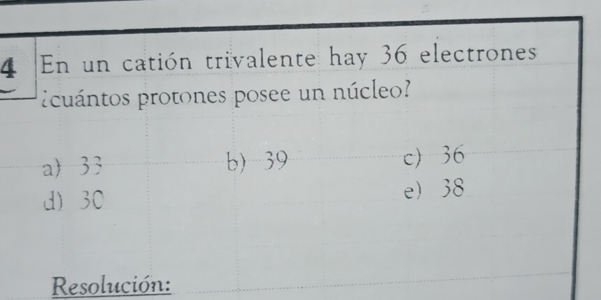 En un catión trivalente hay 36 electrones
cuántos protones posee un núcleo
a 33 b) -39 c) 36
d) 30 e 38
Resolución: