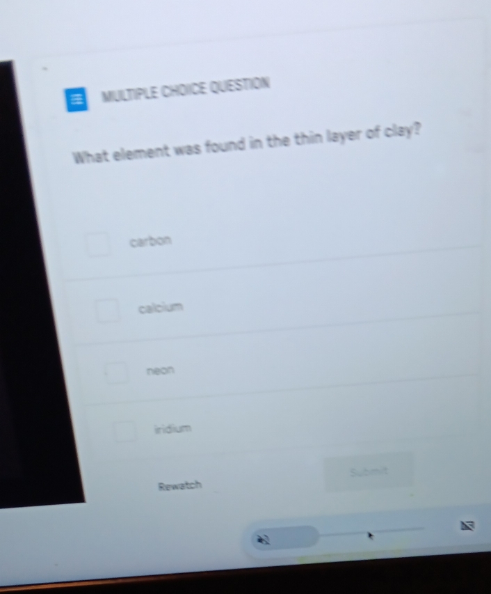 a MIULTIPLE CHOICE QUESTION
What element was found in the thin layer of clay?
carbon
calcium
neon
iridium
Rewatch Submit
