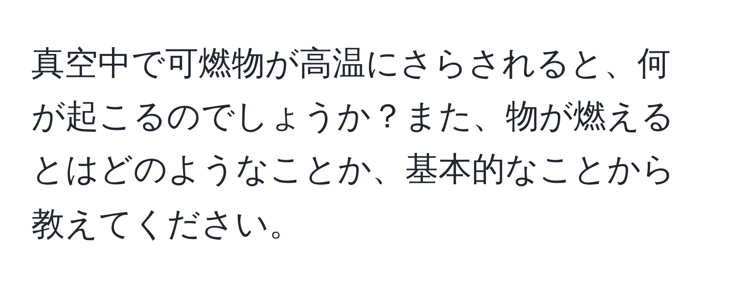 真空中で可燃物が高温にさらされると、何が起こるのでしょうか？また、物が燃えるとはどのようなことか、基本的なことから教えてください。