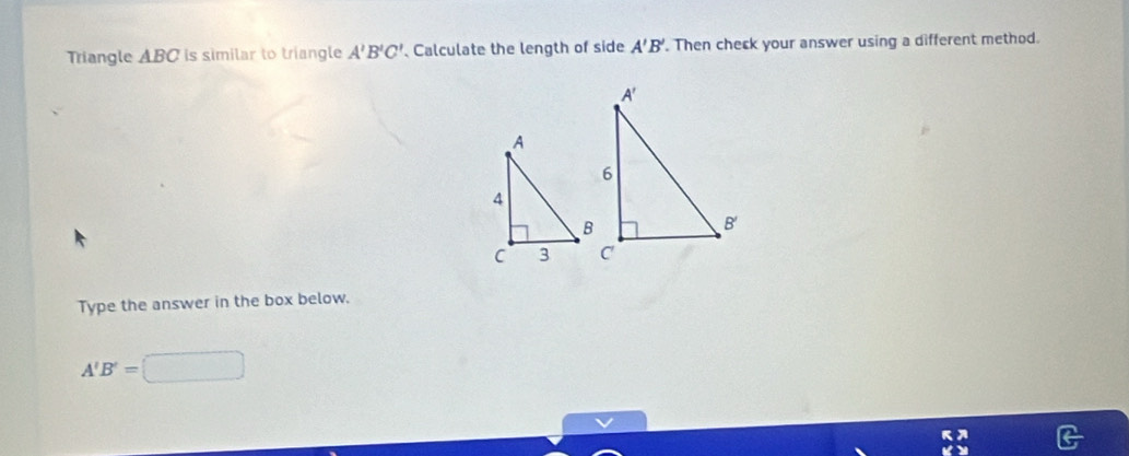 Triangle ABC is similar to triangle A'B'C' Calculate the length of side A'B'. Then check your answer using a different method.
Type the answer in the box below.
A'B'= (-1)=(-2)^2-(-2)^2=