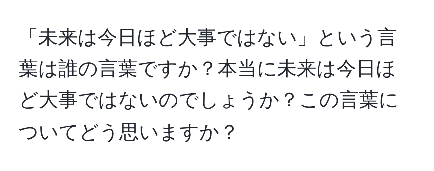 「未来は今日ほど大事ではない」という言葉は誰の言葉ですか？本当に未来は今日ほど大事ではないのでしょうか？この言葉についてどう思いますか？