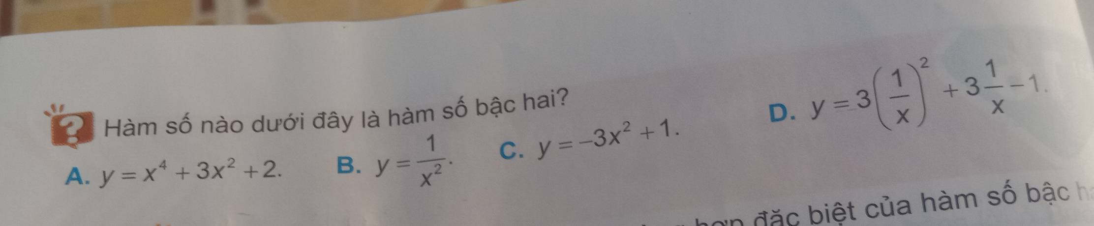 a Hàm số nào dưới đây là hàm số bậc hai?
D. y=3( 1/x )^2+3 1/x -1
A. y=x^4+3x^2+2. B. y= 1/x^2 . C. y=-3x^2+1. 
in đặc biệt của hàm số bậc h