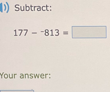 Subtract:
177--813=□
Your answer: