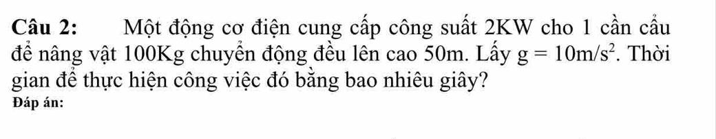 Một động cơ điện cung cấp công suất 2KW cho 1 cần cầu 
để nâng vật 100Kg chuyển động đều lên cao 50m. Lấy g=10m/s^2. Thời 
gian để thực hiện công việc đó bằng bao nhiêu giây? 
Đáp án: