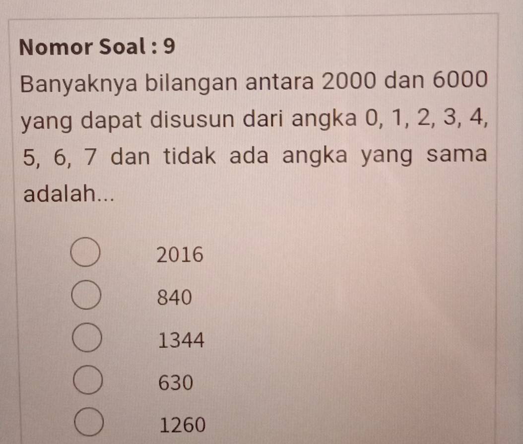 Nomor Soal : 9
Banyaknya bilangan antara 2000 dan 6000
yang dapat disusun dari angka 0, 1, 2, 3, 4,
5, 6, 7 dan tidak ada angka yang sama
adalah...
2016
840
1344
630
1260