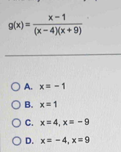 g(x)= (x-1)/(x-4)(x+9) 
A. x=-1
B. x=1
C. x=4, x=-9
D. x=-4, x=9