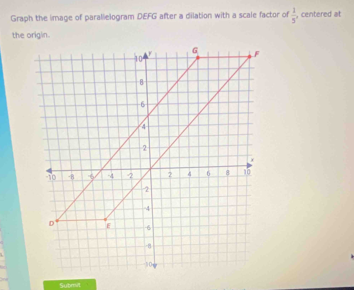 Graph the image of parallelogram DEFG after a dilation with a scale factor of  1/5  , centered at 
the origin.
L
Ac
one 
Submit