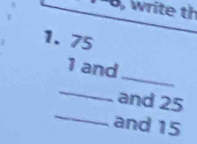 write th 
1. 75
_
1 and 
_ 
_ 
and 25
and 15