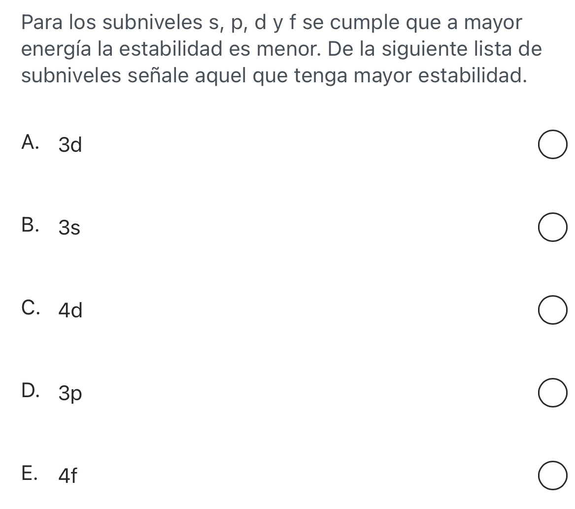 Para los subniveles s, p, d y f se cumple que a mayor
energía la estabilidad es menor. De la siguiente lista de
subniveles señale aquel que tenga mayor estabilidad.
A. 3d
B. 3s
C. 4d
D. 3p
E. 4f