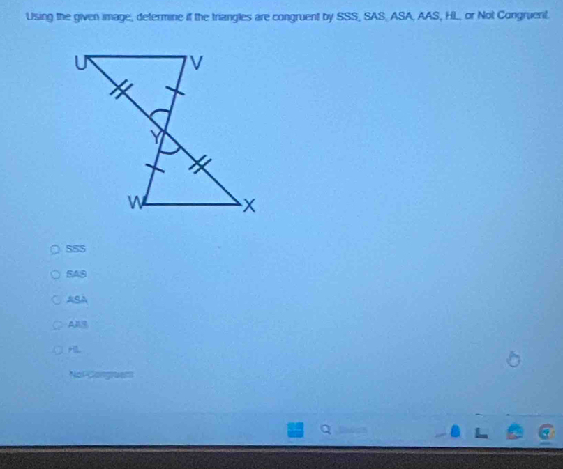 Using the given image, determine if the triangles are congruent by SSS, SAS, ASA, AAS, HL, or Not Congruent.
SSS
SAS
ASA
AAS
Not Congruem