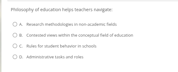 Philosophy of education helps teachers navigate:
A. Research methodologies in non-academic fields
B. Contested views within the conceptual field of education
C. Rules for student behavior in schools
D. Administrative tasks and roles