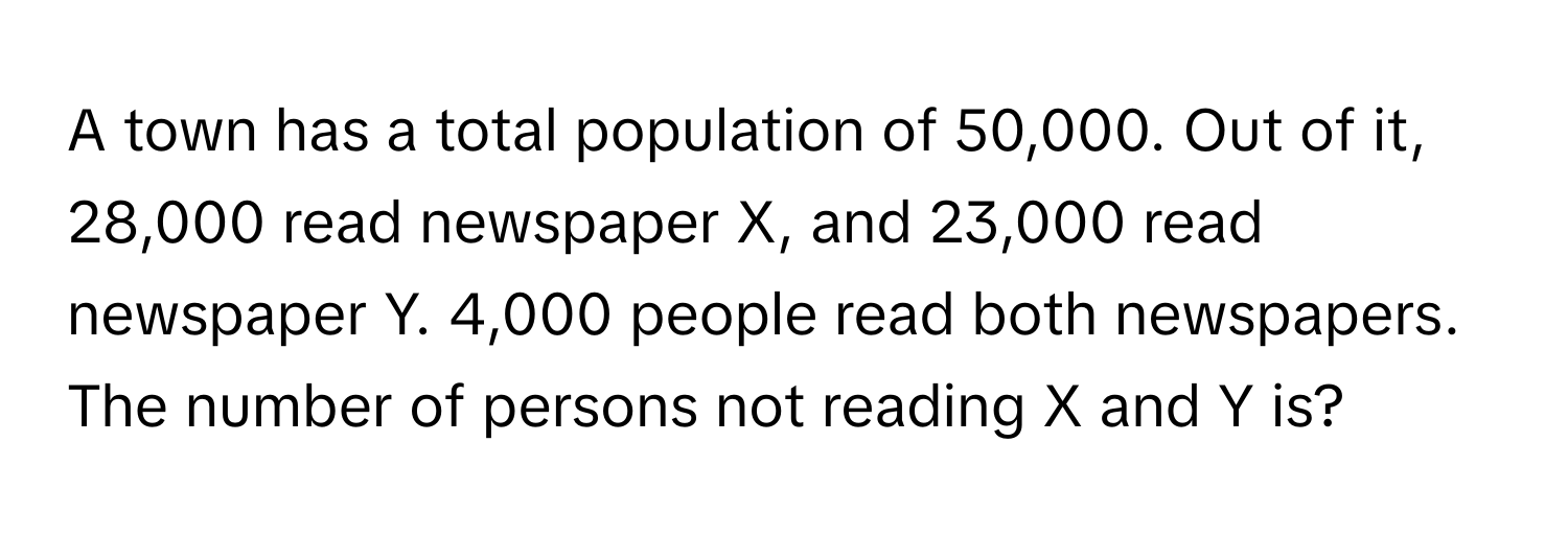 A town has a total population of 50,000. Out of it, 28,000 read newspaper X, and 23,000 read newspaper Y. 4,000 people read both newspapers. The number of persons not reading X and Y is?