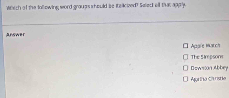 Which of the following word groups should be italicized? Select all that apply,
Answer
Apple Watch
The Simpsons
Downton Abbey
Agatha Christie