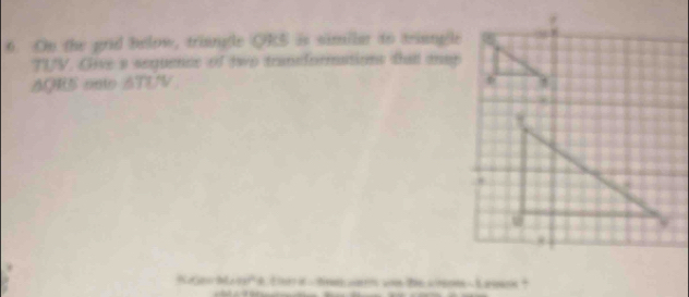 On the grid below, triangle ORS is similar to meiangle
TUV. Give a sequence of two tranformations thatl map
AQRS onto ATUV