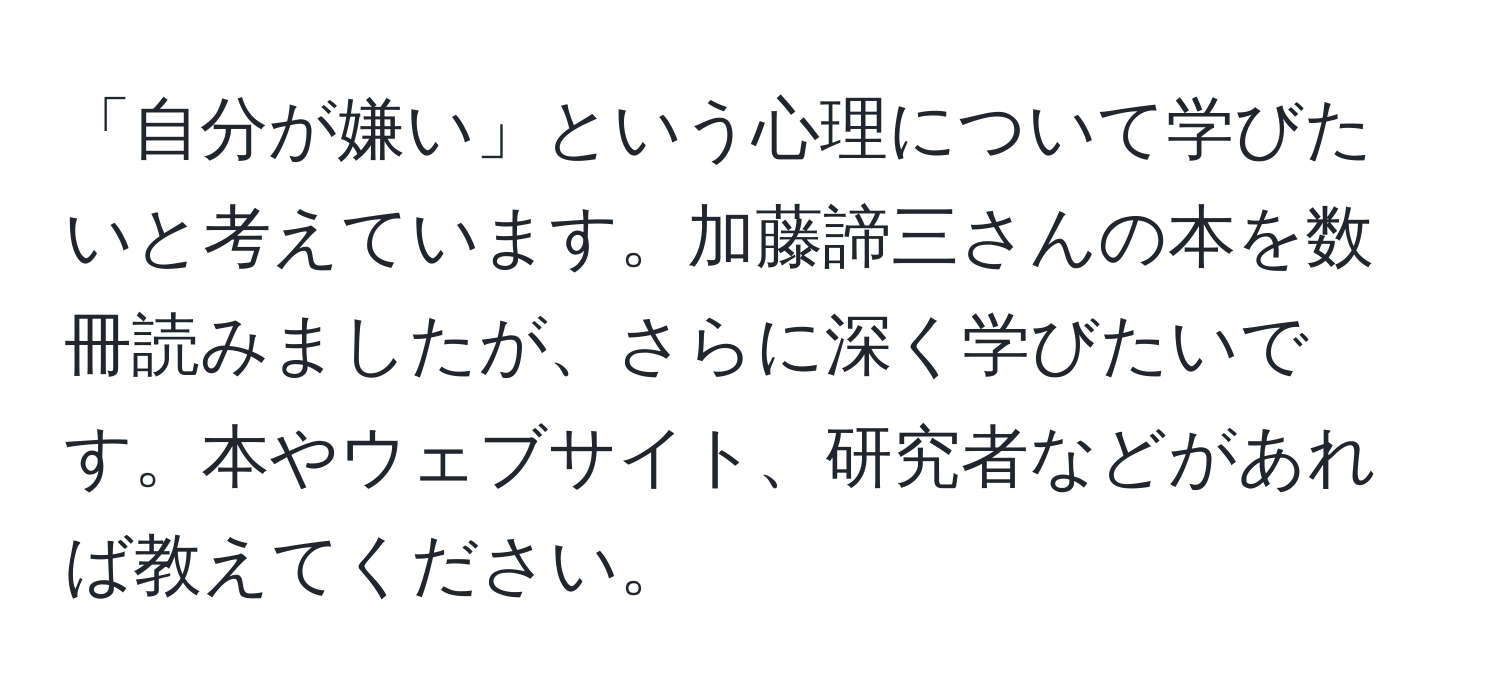 「自分が嫌い」という心理について学びたいと考えています。加藤諦三さんの本を数冊読みましたが、さらに深く学びたいです。本やウェブサイト、研究者などがあれば教えてください。