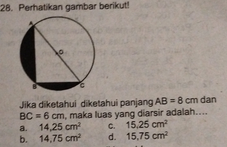 Perhatikan gambar berikut!
Jika diketahui diketahui panjang AB=8cm dan
BC=6cm , maka luas yang diarsir adalah....
a. 14,25cm^2 C. 15.25cm^2
b. 14,75cm^2 d. 15,75cm^2