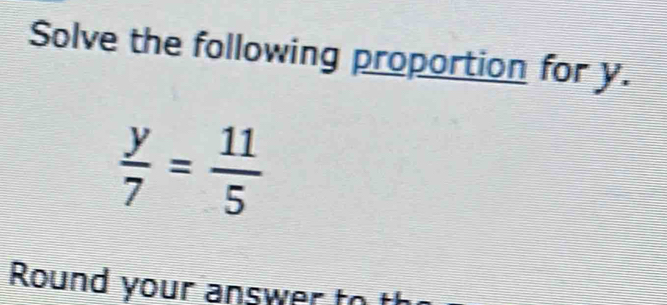 Solve the following proportion for y.
 y/7 = 11/5 
Round your answer