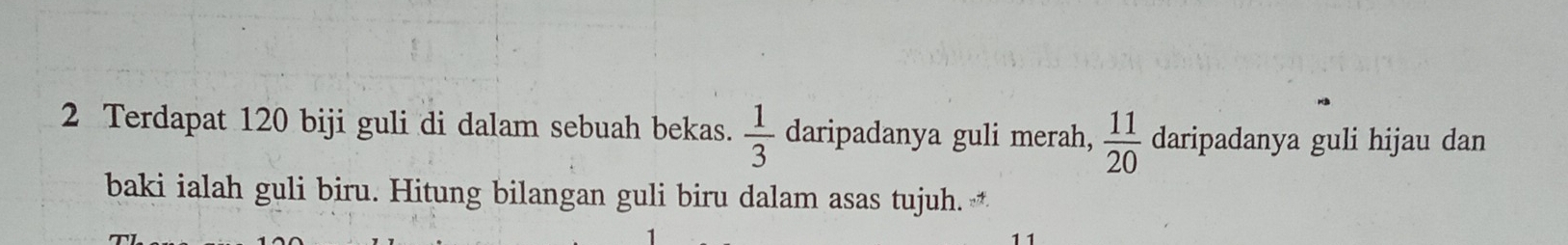 Terdapat 120 biji guli di dalam sebuah bekas.  1/3  daripadanya guli merah,  11/20  daripadanya guli hijau dan 
baki ialah guli biru. Hitung bilangan guli biru dalam asas tujuh.