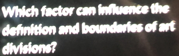 Which factor can influence the 
definition and boundaries of art 
divisions?