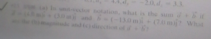 -4.4, d_2=-2.0, d_2=3.3, 
am (a) In unt-vector notation, what is the sum vector a+vector b if 
and hat b=(-13.0m)i+(7.0m)j
Z-(4nm)^ 1/3 +(3.0m)i are the (b) magnitude and (c) direction of a^n+b^n. ? What