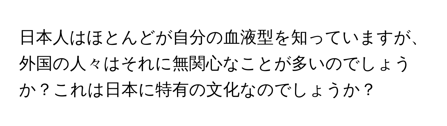 日本人はほとんどが自分の血液型を知っていますが、外国の人々はそれに無関心なことが多いのでしょうか？これは日本に特有の文化なのでしょうか？