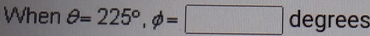 When θ =225°, phi =□ degrees