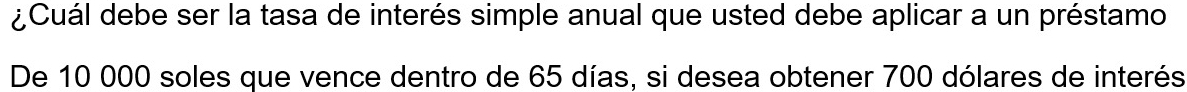 ¿Cuál debe ser la tasa de interés simple anual que usted debe aplicar a un préstamo 
De 10 000 soles que vence dentro de 65 días, si desea obtener 700 dólares de interés