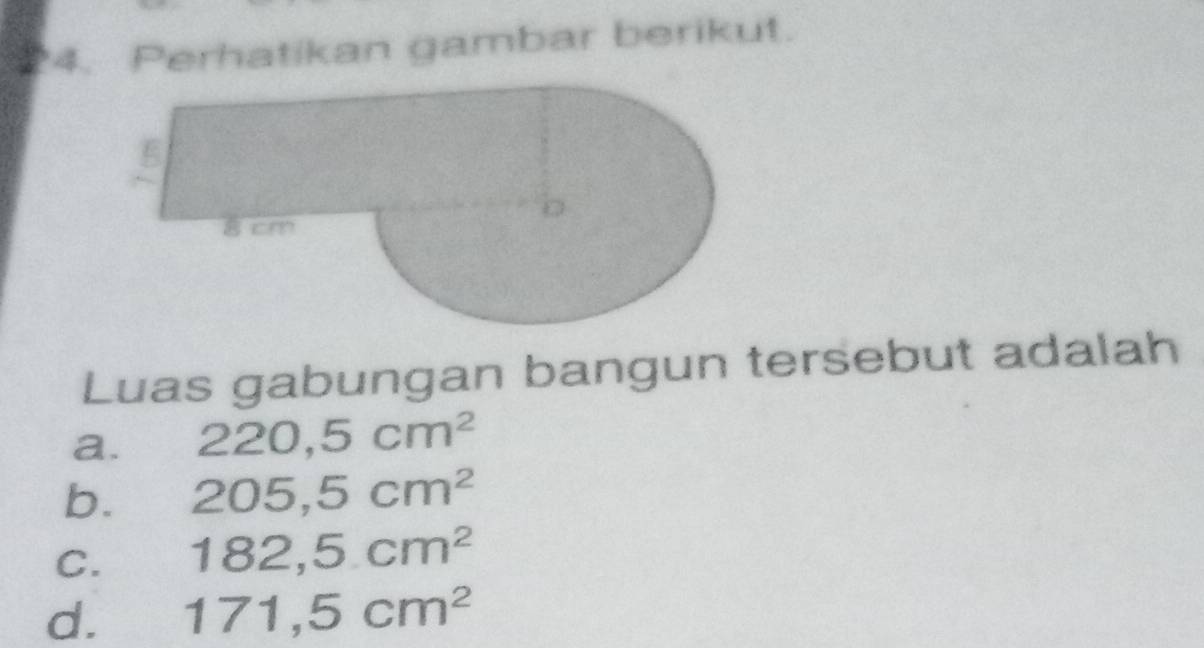 Perhatikan gambar berikut.
Luas gabungan bangun tersebut adalah
a. 220, 5cm^2
b. 205, 5cm^2
C. 182,5cm^2
d. 171, 5cm^2