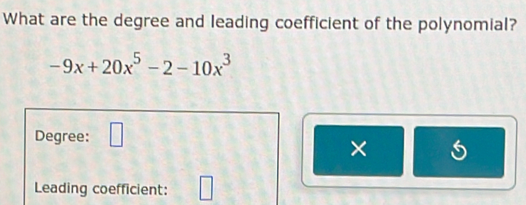 What are the degree and leading coefficient of the polynomial?
-9x+20x^5-2-10x^3
Degree: □ 
× 
Leading coefficient: