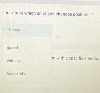 The rate at which an object changes position. *
Choose
Speed
Velocity on with a specific directior
Acceleration