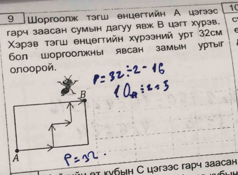 9 Шоргоолж тэгш θнцθгтийн А цэгээс 10
гарч заасан сумын дагуу явж В цэгт хурэв. C 
Χэрэв тэгш θнцθгтийн хγрэзний урт З2см e 
бол шоргоолжны явсан замын уртыг 
oлοοροй. 
B 
A 
. 
αт κубын С цэгээс гарч заасан