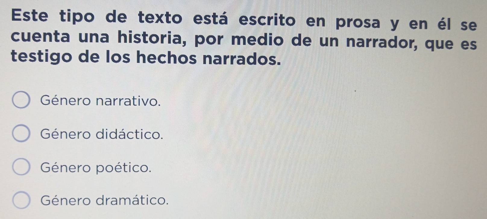 Este tipo de texto está escrito en prosa y en él se
cuenta una historia, por medio de un narrador, que es
testigo de los hechos narrados.
Género narrativo.
Género didáctico.
Género poético.
Género dramático.